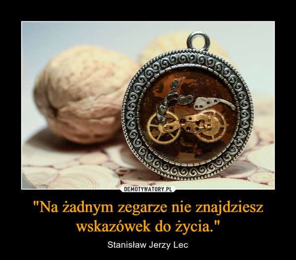 "Na żadnym zegarze nie znajdziesz wskazówek do życia." – Stanisław Jerzy Lec 