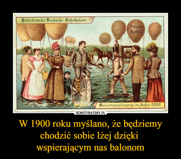 W 1900 roku myślano, że będziemy chodzić sobie lżej dzięki 
wspierającym nas balonom