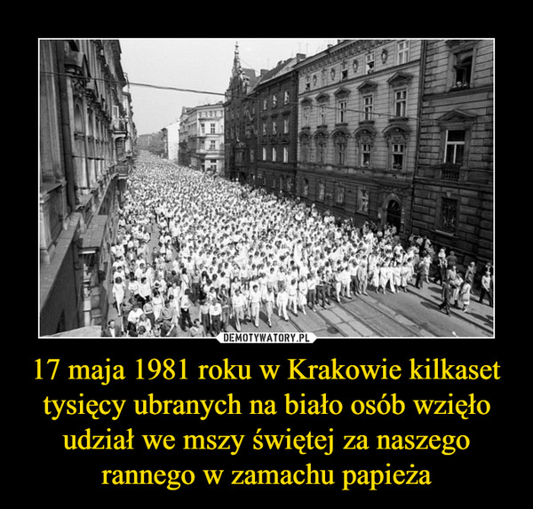 17 maja 1981 roku w Krakowie kilkaset tysięcy ubranych na biało osób wzięło udział we mszy świętej za naszego rannego w zamachu papieża