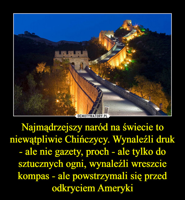 Najmądrzejszy naród na świecie to niewątpliwie Chińczycy. Wynaleźli druk - ale nie gazety, proch - ale tylko do sztucznych ogni, wynaleźli wreszcie kompas - ale powstrzymali się przed odkryciem Ameryki –  