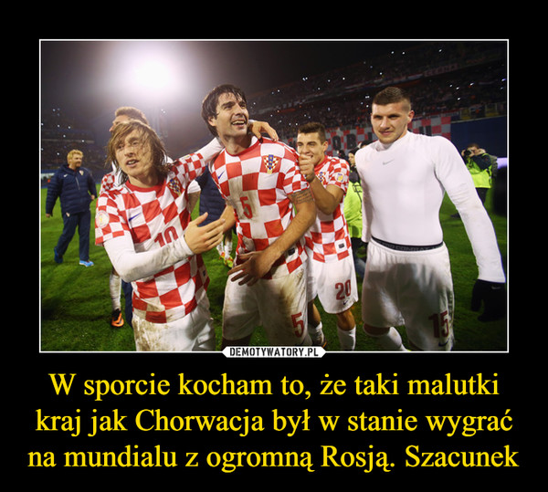 W sporcie kocham to, że taki malutki kraj jak Chorwacja był w stanie wygrać na mundialu z ogromną Rosją. Szacunek –  