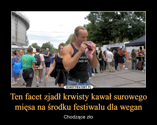 Ten facet zjadł krwisty kawał surowego mięsa na środku festiwalu dla wegan – Chodzące zło 
