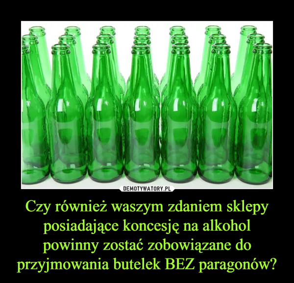 Czy również waszym zdaniem sklepy posiadające koncesję na alkohol powinny zostać zobowiązane do przyjmowania butelek BEZ paragonów?