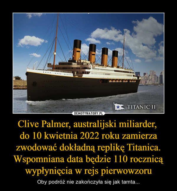 Clive Palmer, australijski miliarder, do 10 kwietnia 2022 roku zamierza zwodować dokładną replikę Titanica. Wspomniana data będzie 110 rocznicą wypłynięcia w rejs pierwowzoru – Oby podróż nie zakończyła się jak tamta... 
