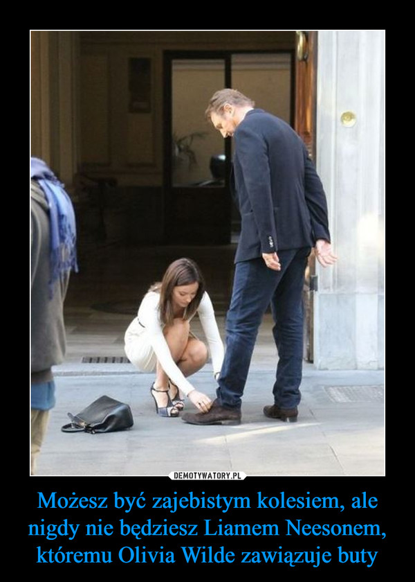 Możesz być zajebistym kolesiem, ale nigdy nie będziesz Liamem Neesonem, któremu Olivia Wilde zawiązuje buty –  