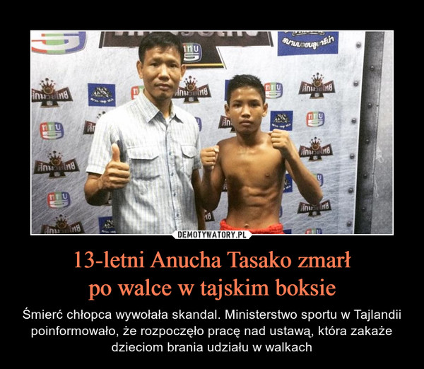 13-letni Anucha Tasako zmarłpo walce w tajskim boksie – Śmierć chłopca wywołała skandal. Ministerstwo sportu w Tajlandii poinformowało, że rozpoczęło pracę nad ustawą, która zakaże dzieciom brania udziału w walkach 