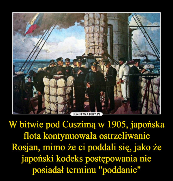 W bitwie pod Cuszimą w 1905, japońska flota kontynuowała ostrzeliwanie Rosjan, mimo że ci poddali się, jako że japoński kodeks postępowania nie posiadał terminu "poddanie"