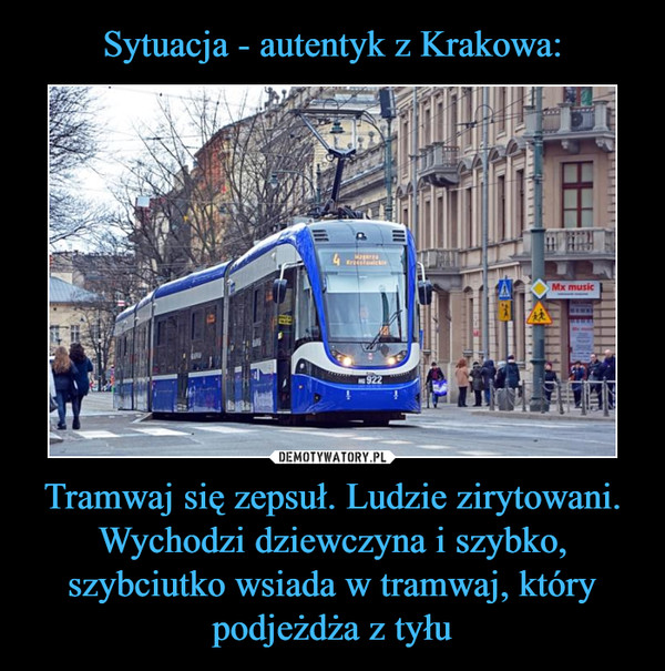 Sytuacja - autentyk z Krakowa: Tramwaj się zepsuł. Ludzie zirytowani. Wychodzi dziewczyna i szybko, szybciutko wsiada w tramwaj, który podjeżdża z tyłu