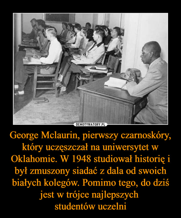 George Mclaurin, pierwszy czarnoskóry, który uczęszczał na uniwersytet w Oklahomie. W 1948 studiował historię i był zmuszony siadać z dala od swoich białych kolegów. Pomimo tego, do dziś jest w trójce najlepszych studentów uczelni –  