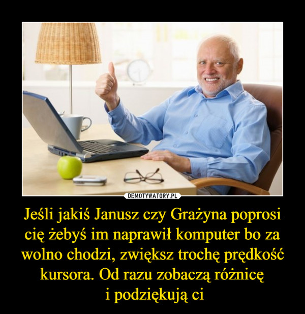 Jeśli jakiś Janusz czy Grażyna poprosi cię żebyś im naprawił komputer bo za wolno chodzi, zwiększ trochę prędkość kursora. Od razu zobaczą różnicę i podziękują ci –  