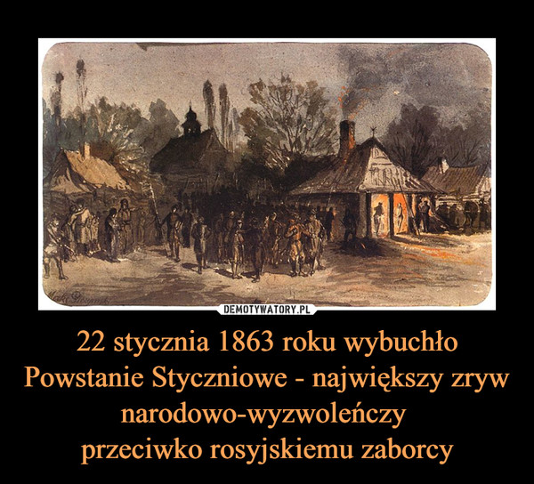 22 stycznia 1863 roku wybuchło Powstanie Styczniowe - największy zryw narodowo-wyzwoleńczy 
przeciwko rosyjskiemu zaborcy