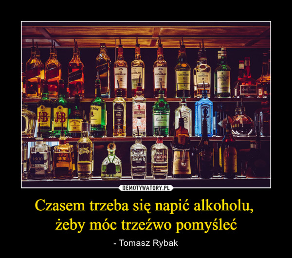 Czasem trzeba się napić alkoholu, żeby móc trzeźwo pomyśleć – - Tomasz Rybak 