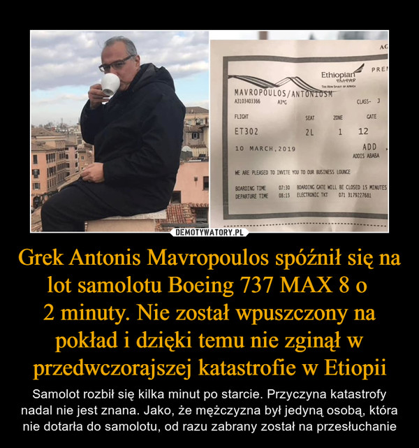 Grek Antonis Mavropoulos spóźnił się na lot samolotu Boeing 737 MAX 8 o 
2 minuty. Nie został wpuszczony na pokład i dzięki temu nie zginął w przedwczorajszej katastrofie w Etiopii