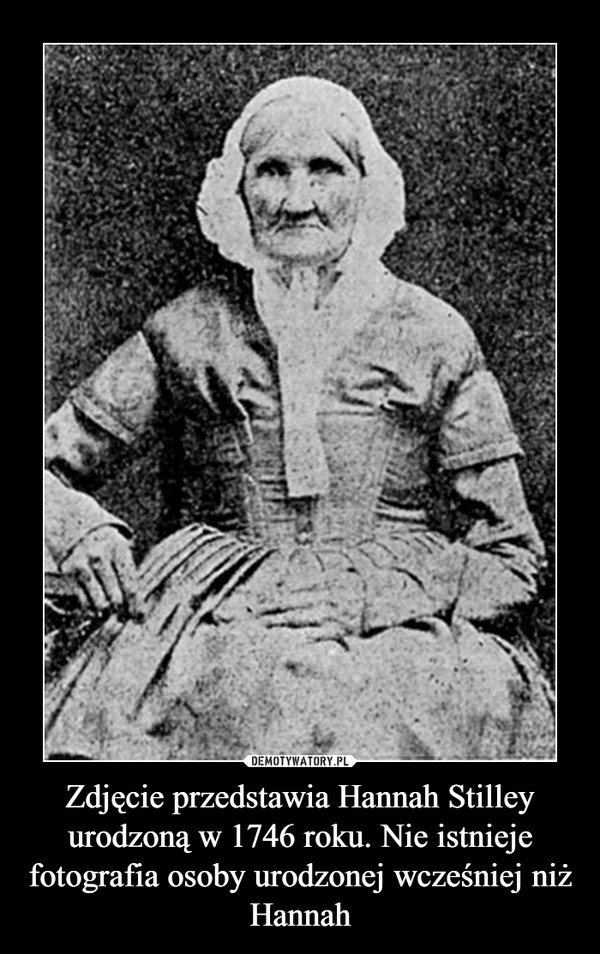 Zdjęcie przedstawia Hannah Stilley urodzoną w 1746 roku. Nie istnieje fotografia osoby urodzonej wcześniej niż Hannah –  