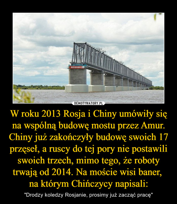 W roku 2013 Rosja i Chiny umówiły się na wspólną budowę mostu przez Amur. Chiny już zakończyły budowę swoich 17 przęseł, a ruscy do tej pory nie postawili swoich trzech, mimo tego, że roboty trwają od 2014. Na moście wisi baner, na którym Chińczycy napisali: – "Drodzy koledzy Rosjanie, prosimy już zacząć pracę" 