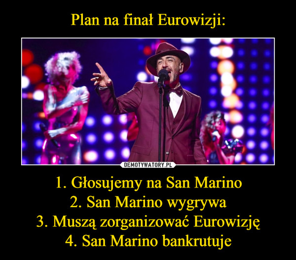 1. Głosujemy na San Marino2. San Marino wygrywa3. Muszą zorganizować Eurowizję4. San Marino bankrutuje –  