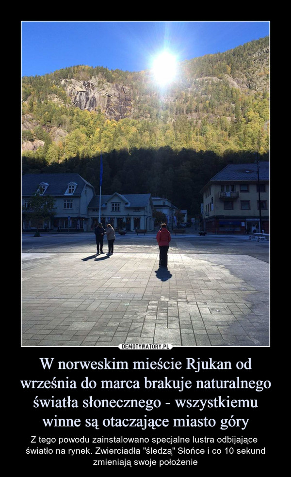 W norweskim mieście Rjukan od września do marca brakuje naturalnego światła słonecznego - wszystkiemu winne są otaczające miasto góry – Z tego powodu zainstalowano specjalne lustra odbijające światło na rynek. Zwierciadła "śledzą" Słońce i co 10 sekund zmieniają swoje położenie 