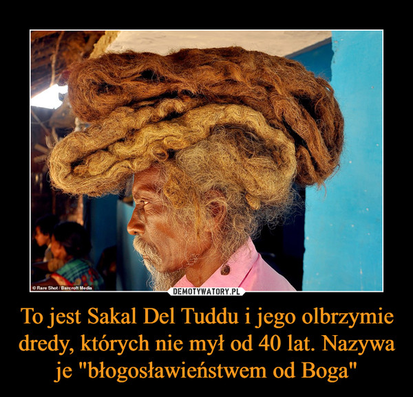 To jest Sakal Del Tuddu i jego olbrzymie dredy, których nie mył od 40 lat. Nazywa je "błogosławieństwem od Boga" –  