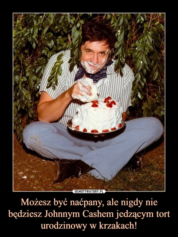 Możesz być naćpany, ale nigdy nie będziesz Johnnym Cashem jedzącym tort urodzinowy w krzakach! –  