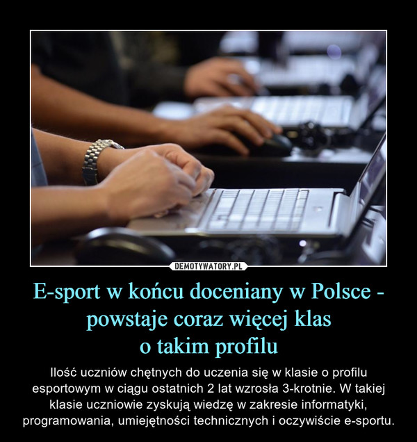 E-sport w końcu doceniany w Polsce - powstaje coraz więcej klaso takim profilu – Ilość uczniów chętnych do uczenia się w klasie o profilu esportowym w ciągu ostatnich 2 lat wzrosła 3-krotnie. W takiej klasie uczniowie zyskują wiedzę w zakresie informatyki, programowania, umiejętności technicznych i oczywiście e-sportu. 