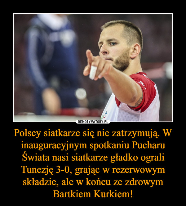 Polscy siatkarze się nie zatrzymują. W inauguracyjnym spotkaniu Pucharu Świata nasi siatkarze gładko ograli Tunezję 3-0, grając w rezerwowym składzie, ale w końcu ze zdrowym Bartkiem Kurkiem! –  
