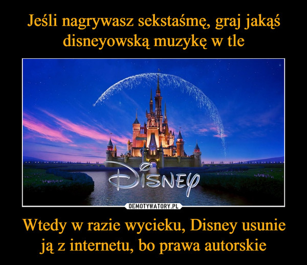 Wtedy w razie wycieku, Disney usunie ją z internetu, bo prawa autorskie –  