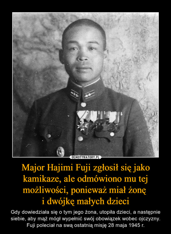 Major Hajimi Fuji zgłosił się jako kamikaze, ale odmówiono mu tej możliwości, ponieważ miał żonę 
i dwójkę małych dzieci