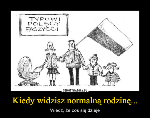 Kiedy widzisz normalną rodzinę... – Wiedz, że coś się dzieje Typowi polscy faszyści