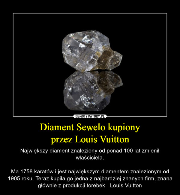 Diament Sewelo kupionyprzez Louis Vuitton – Największy diament znaleziony od ponad 100 lat zmienił właściciela.Ma 1758 karatów i jest największym diamentem znalezionym od 1905 roku. Teraz kupiła go jedna z najbardziej znanych firm, znana głównie z produkcji torebek - Louis Vuitton 