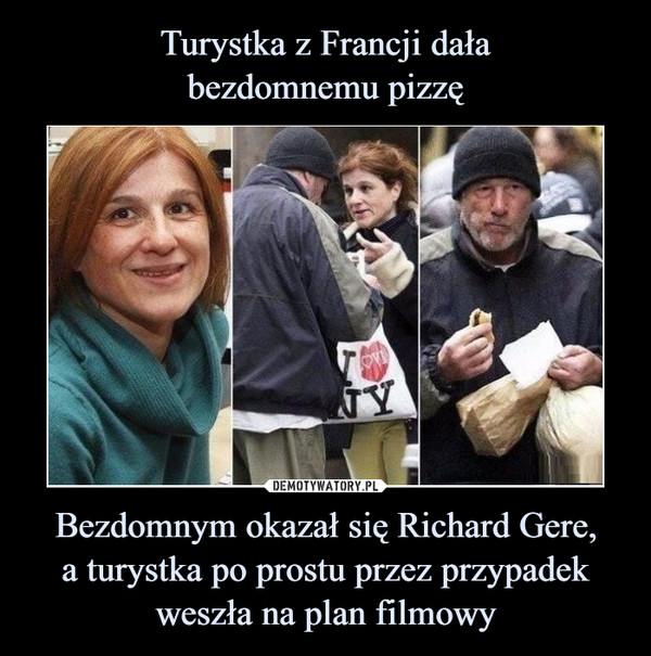 Turystka z Francji dała
bezdomnemu pizzę Bezdomnym okazał się Richard Gere,
a turystka po prostu przez przypadek weszła na plan filmowy