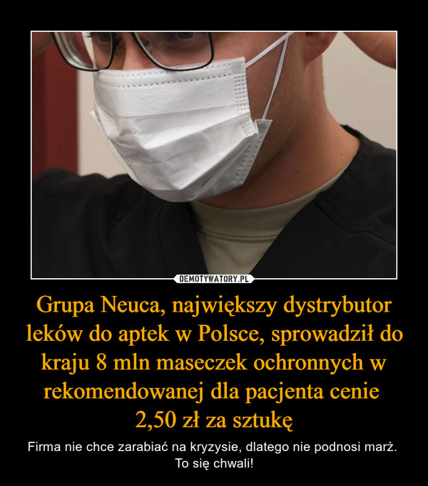 Grupa Neuca, największy dystrybutor leków do aptek w Polsce, sprowadził do kraju 8 mln maseczek ochronnych w rekomendowanej dla pacjenta cenie 2,50 zł za sztukę – Firma nie chce zarabiać na kryzysie, dlatego nie podnosi marż. To się chwali! 