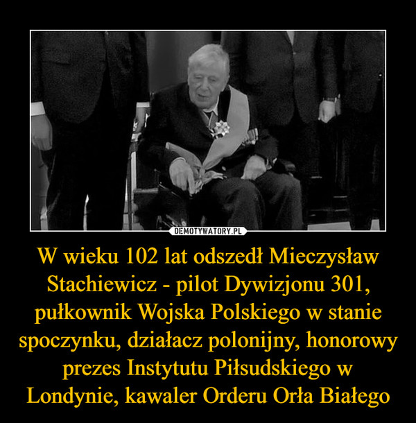 W wieku 102 lat odszedł Mieczysław Stachiewicz - pilot Dywizjonu 301, pułkownik Wojska Polskiego w stanie spoczynku, działacz polonijny, honorowy prezes Instytutu Piłsudskiego w Londynie, kawaler Orderu Orła Białego