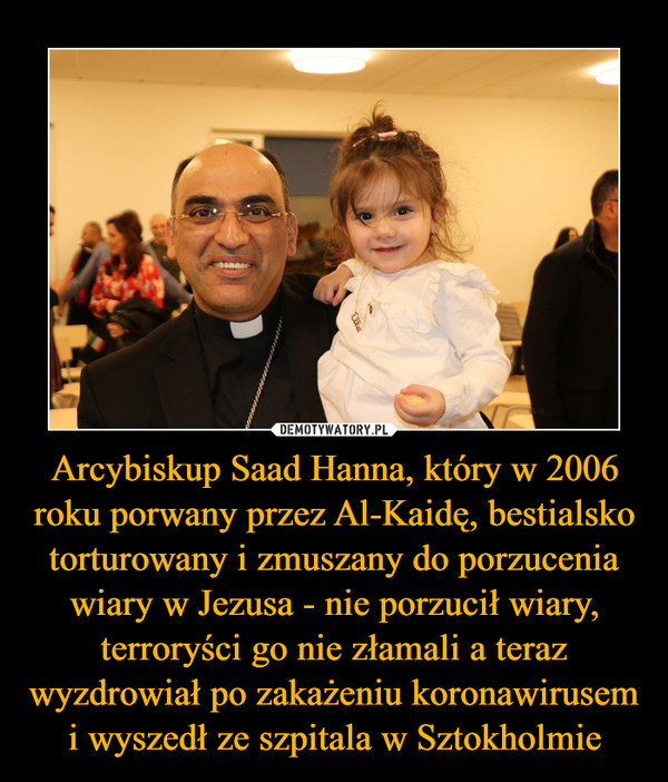 Arcybiskup Saad Hanna, który w 2006 roku porwany przez Al-Kaidę, bestialsko torturowany i zmuszany do porzucenia wiary w Jezusa - nie porzucił wiary, terroryści go nie złamali a teraz wyzdrowiał po zakażeniu koronawirusem i wyszedł ze szpitala w Sztokholmie –  