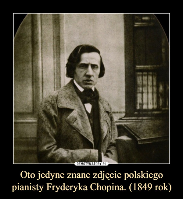 Oto jedyne znane zdjęcie polskiego pianisty Fryderyka Chopina. (1849 rok)
