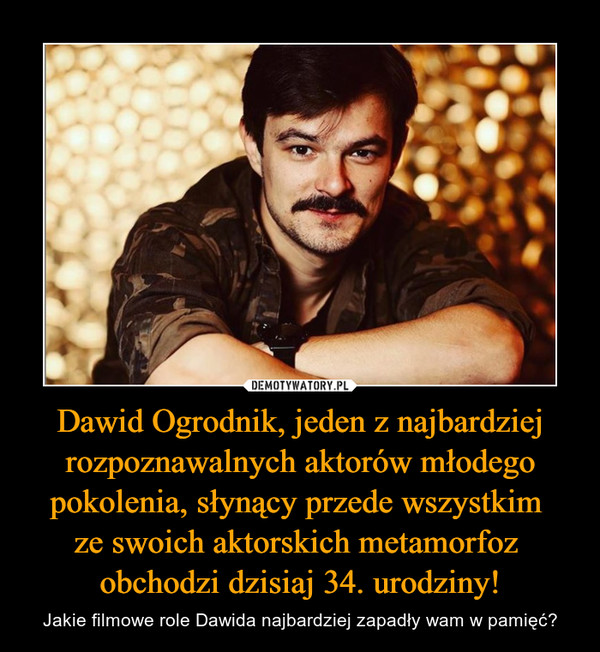 Dawid Ogrodnik, jeden z najbardziej rozpoznawalnych aktorów młodego pokolenia, słynący przede wszystkim 
ze swoich aktorskich metamorfoz 
obchodzi dzisiaj 34. urodziny!