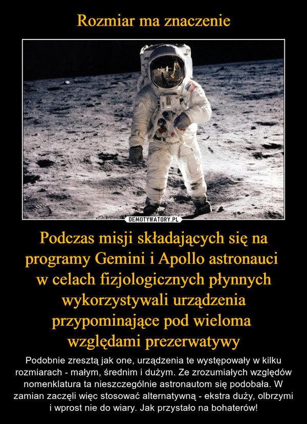 Rozmiar ma znaczenie Podczas misji składających się na programy Gemini i Apollo astronauci 
w celach fizjologicznych płynnych wykorzystywali urządzenia przypominające pod wieloma 
względami prezerwatywy