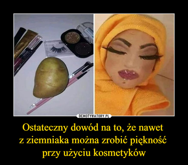 Ostateczny dowód na to, że nawet 
z ziemniaka można zrobić piękność 
przy użyciu kosmetyków