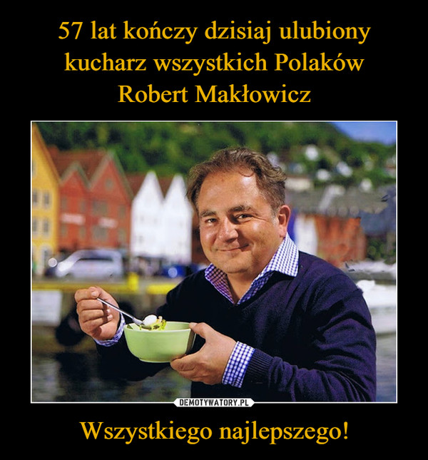 57 lat kończy dzisiaj ulubiony
kucharz wszystkich Polaków
Robert Makłowicz Wszystkiego najlepszego!