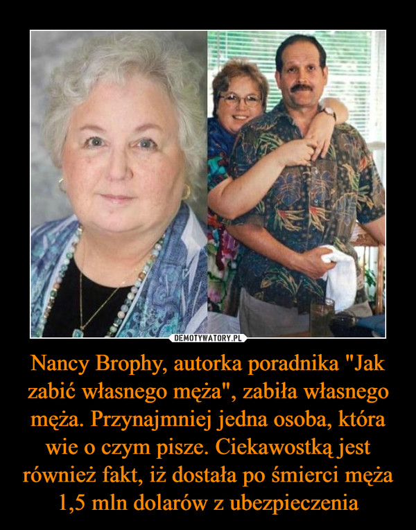 Nancy Brophy, autorka poradnika "Jak zabić własnego męża", zabiła własnego męża. Przynajmniej jedna osoba, która wie o czym pisze. Ciekawostką jest również fakt, iż dostała po śmierci męża 1,5 mln dolarów z ubezpieczenia