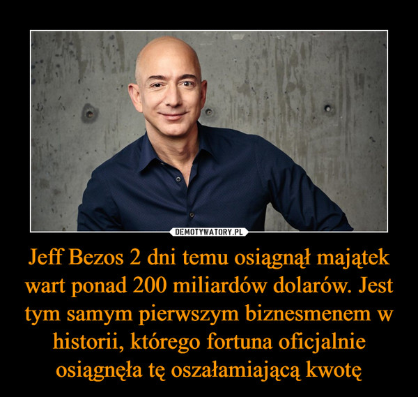 Jeff Bezos 2 dni temu osiągnął majątek wart ponad 200 miliardów dolarów. Jest tym samym pierwszym biznesmenem w historii, którego fortuna oficjalnie osiągnęła tę oszałamiającą kwotę