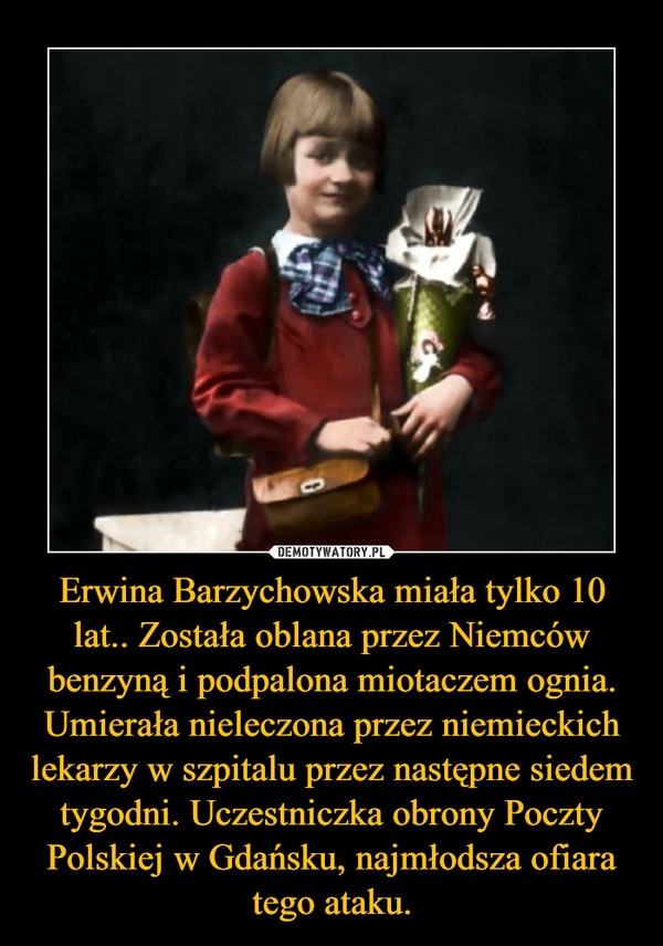 Erwina Barzychowska miała tylko 10 lat.. Została oblana przez Niemców benzyną i podpalona miotaczem ognia. Umierała nieleczona przez niemieckich lekarzy w szpitalu przez następne siedem tygodni. Uczestniczka obrony Poczty Polskiej w Gdańsku, najmłodsza ofiara tego ataku. –  