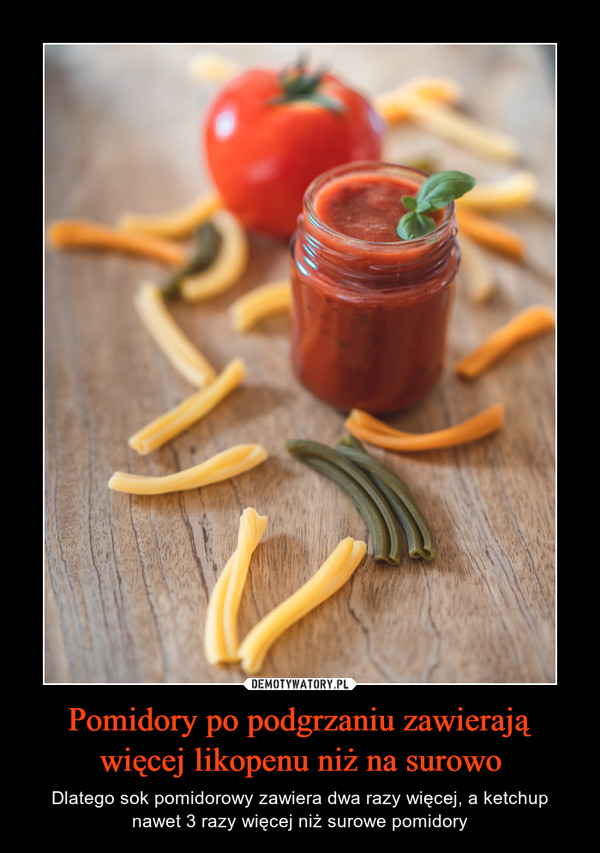 Pomidory po podgrzaniu zawierają więcej likopenu niż na surowo – Dlatego sok pomidorowy zawiera dwa razy więcej, a ketchup nawet 3 razy więcej niż surowe pomidory 