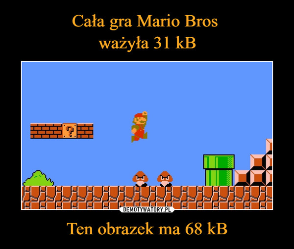 Cała gra Mario Bros 
ważyła 31 kB Ten obrazek ma 68 kB