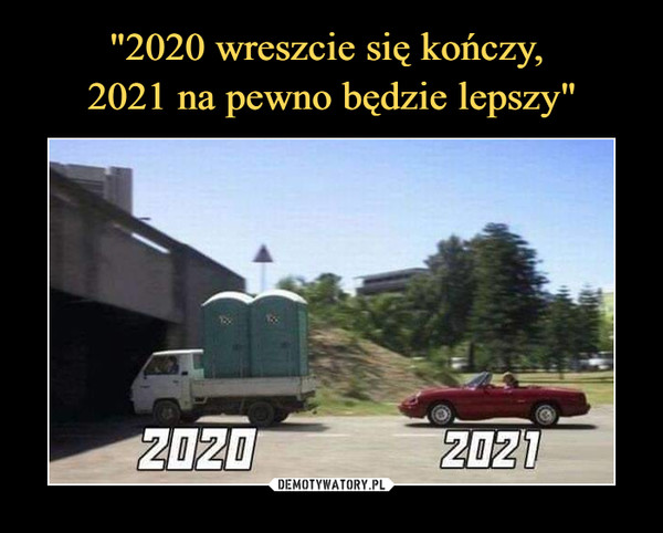 "2020 wreszcie się kończy, 
2021 na pewno będzie lepszy"