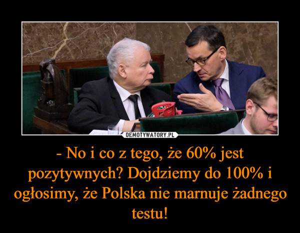- No i co z tego, że 60% jest pozytywnych? Dojdziemy do 100% i ogłosimy, że Polska nie marnuje żadnego testu!