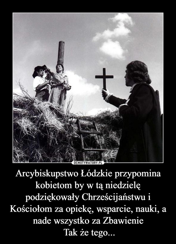 Arcybiskupstwo Łódzkie przypomina kobietom by w tą niedzielę podziękowały Chrześcijaństwu i Kościołom za opiekę, wsparcie, nauki, a nade wszystko za Zbawienie Tak że tego... –  