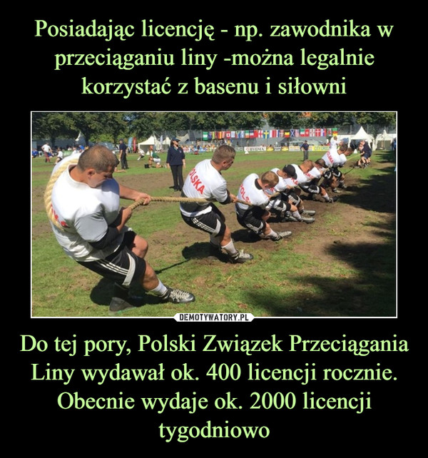 Posiadając licencję - np. zawodnika w przeciąganiu liny -można legalnie korzystać z basenu i siłowni Do tej pory, Polski Związek Przeciągania Liny wydawał ok. 400 licencji rocznie. Obecnie wydaje ok. 2000 licencji tygodniowo