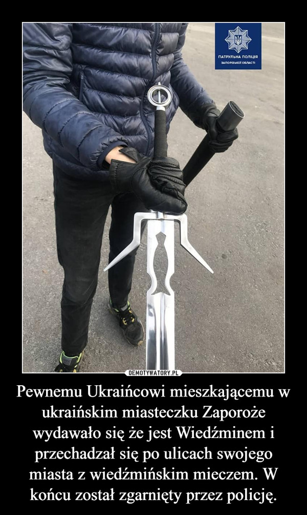 Pewnemu Ukraińcowi mieszkającemu w ukraińskim miasteczku Zaporoże wydawało się że jest Wiedźminem i przechadzał się po ulicach swojego miasta z wiedźmińskim mieczem. W końcu został zgarnięty przez policję. –  