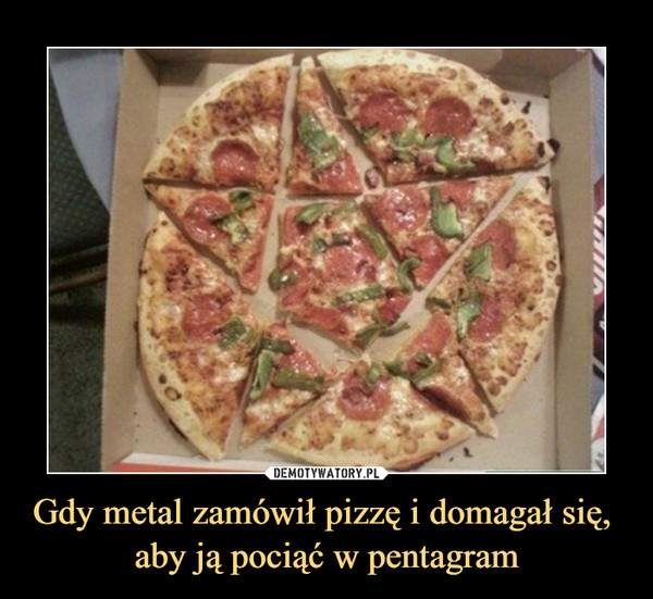 Gdy metal zamówił pizzę i domagał się, 
aby ją pociąć w pentagram