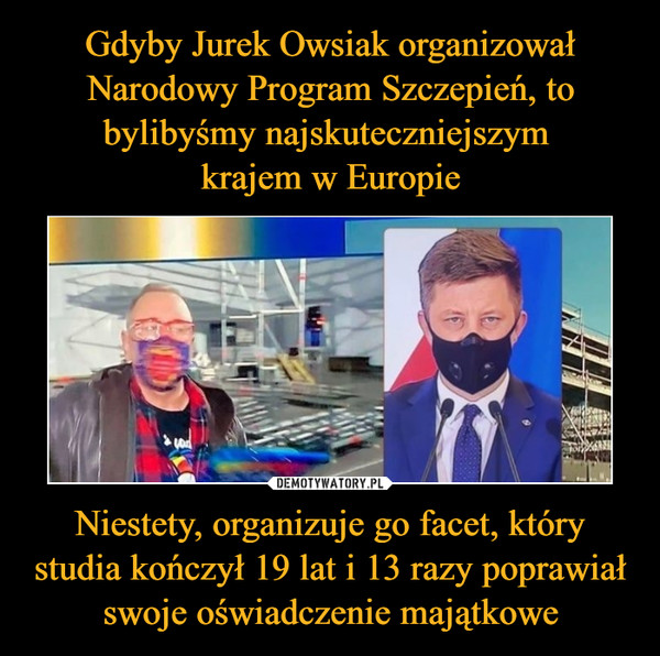 Gdyby Jurek Owsiak organizował Narodowy Program Szczepień, to bylibyśmy najskuteczniejszym 
krajem w Europie Niestety, organizuje go facet, który studia kończył 19 lat i 13 razy poprawiał swoje oświadczenie majątkowe